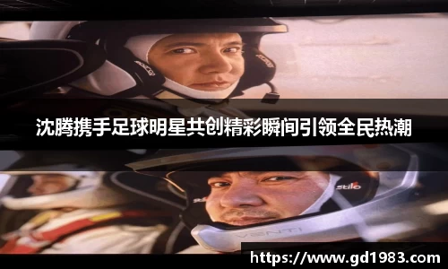 沈腾携手足球明星共创精彩瞬间引领全民热潮