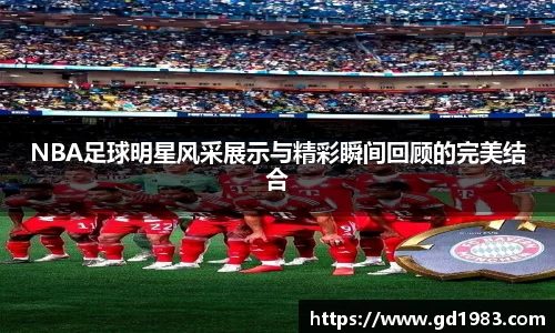NBA足球明星风采展示与精彩瞬间回顾的完美结合