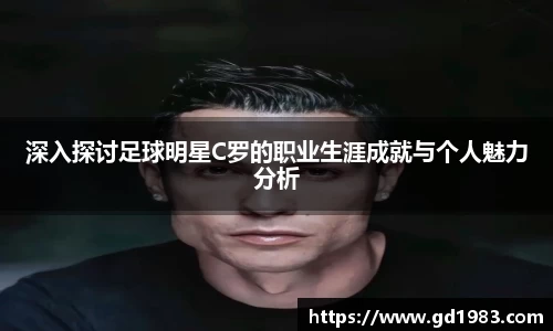 深入探讨足球明星C罗的职业生涯成就与个人魅力分析