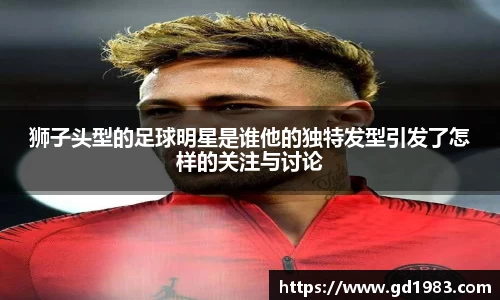 狮子头型的足球明星是谁他的独特发型引发了怎样的关注与讨论