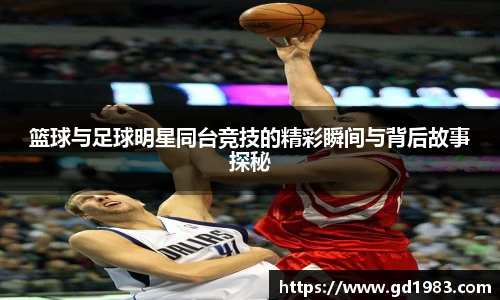 篮球与足球明星同台竞技的精彩瞬间与背后故事探秘