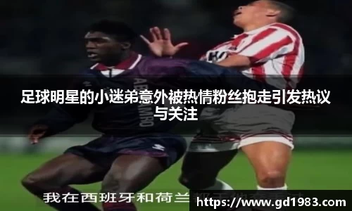 足球明星的小迷弟意外被热情粉丝抱走引发热议与关注